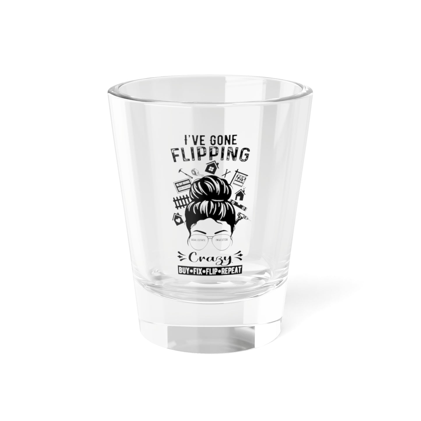 I've Gone Flipping Crazy Shot Glass, 1.5oz for Realtors, Real Estate Investors, House Flipper and Private Money Lenders