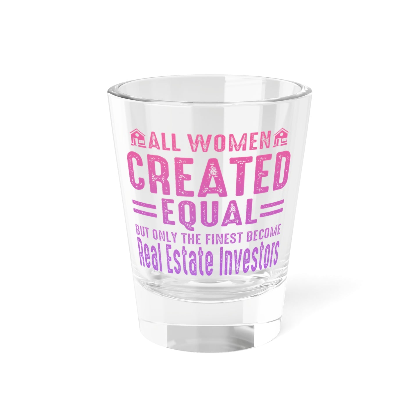 All Women Are Created Equal But Only The Finest Become Real Estate Investors Shot Glass, 1.5oz for Realtors, Real Estate Investors, House Flipper and Private Money Lenders