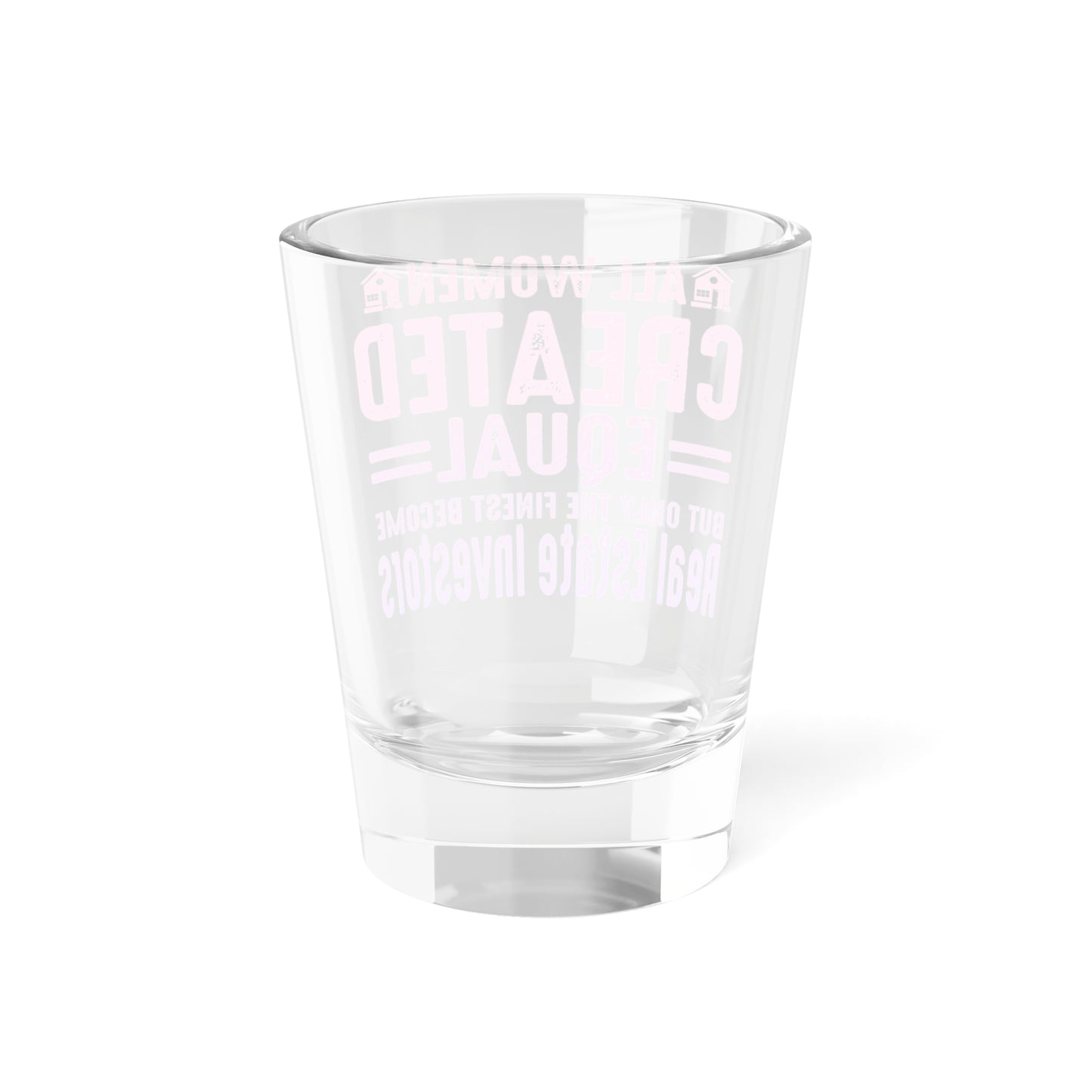 All Women Are Created Equal But Only The Finest Become Real Estate Investors Shot Glass, 1.5oz for Realtors, Real Estate Investors, House Flipper and Private Money Lenders